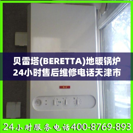 贝雷塔(BERETTA)地暖锅炉24小时售后维修电话天津市:权威解读