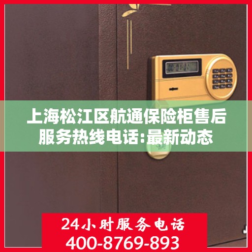 上海松江区航通保险柜售后服务热线电话:最新动态