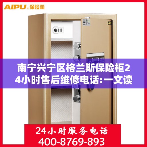 南宁兴宁区格兰斯保险柜24小时售后维修电话:一文读懂