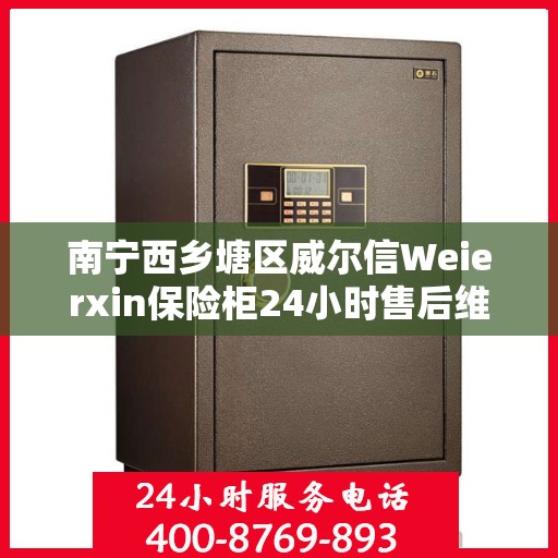 南宁西乡塘区威尔信Weierxin保险柜24小时售后维修电话:专业权威指南