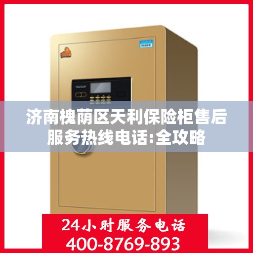 济南槐荫区天利保险柜售后服务热线电话:全攻略
