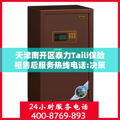 天津南开区泰力Taili保险柜售后服务热线电话:决策指南