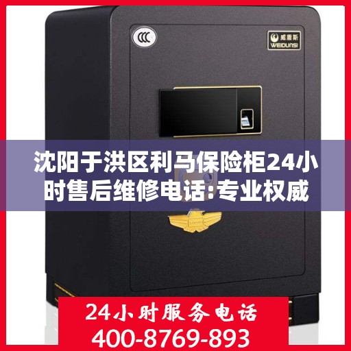 沈阳于洪区利马保险柜24小时售后维修电话:专业权威指南