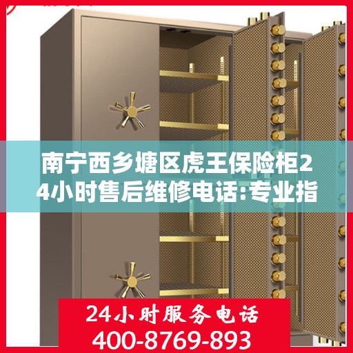南宁西乡塘区虎王保险柜24小时售后维修电话:专业指南最新攻略