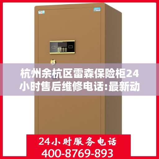 杭州余杭区雷森保险柜24小时售后维修电话:最新动态
