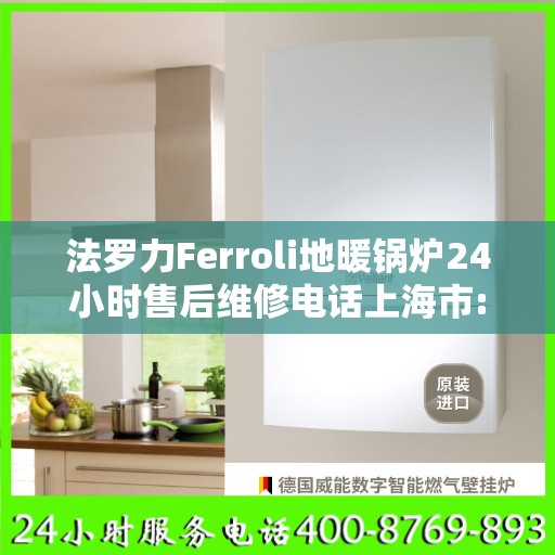法罗力Ferroli地暖锅炉24小时售后维修电话上海市:权威解读