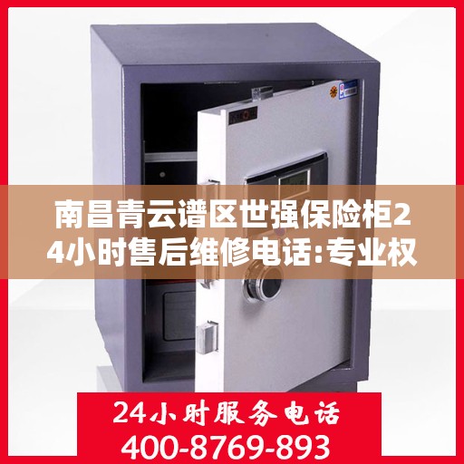 南昌青云谱区世强保险柜24小时售后维修电话:专业权威指南