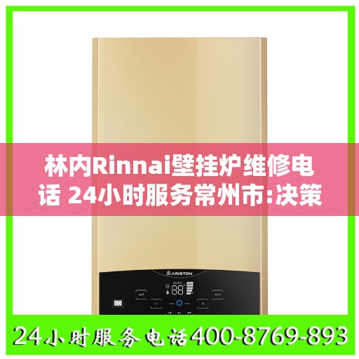 林内Rinnai壁挂炉维修电话 24小时服务常州市:决策指南