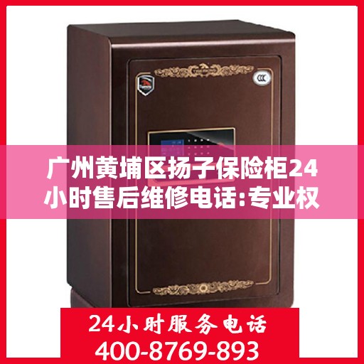 广州黄埔区扬子保险柜24小时售后维修电话:专业权威指南