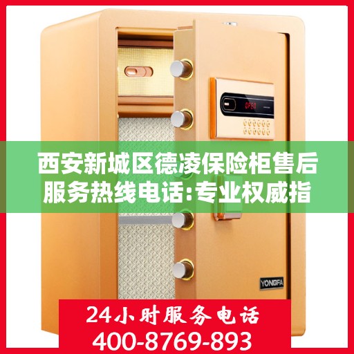 西安新城区德凌保险柜售后服务热线电话:专业权威指南