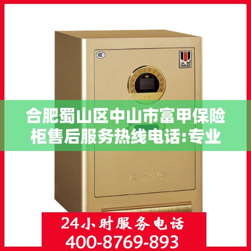 合肥蜀山区中山市富甲保险柜售后服务热线电话:专业指南最新攻略