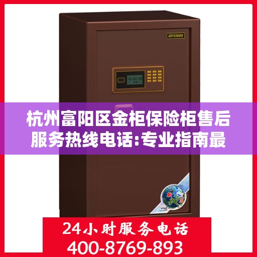 杭州富阳区金柜保险柜售后服务热线电话:专业指南最新攻略