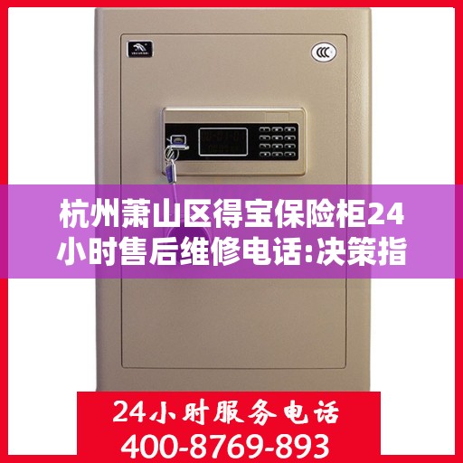 杭州萧山区得宝保险柜24小时售后维修电话:决策指南