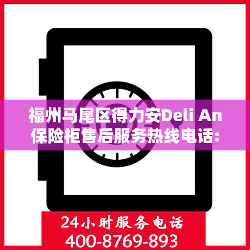福州马尾区得力安Deli An保险柜售后服务热线电话:全攻略