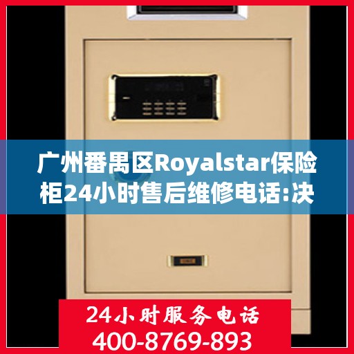 广州番禺区Royalstar保险柜24小时售后维修电话:决策指南