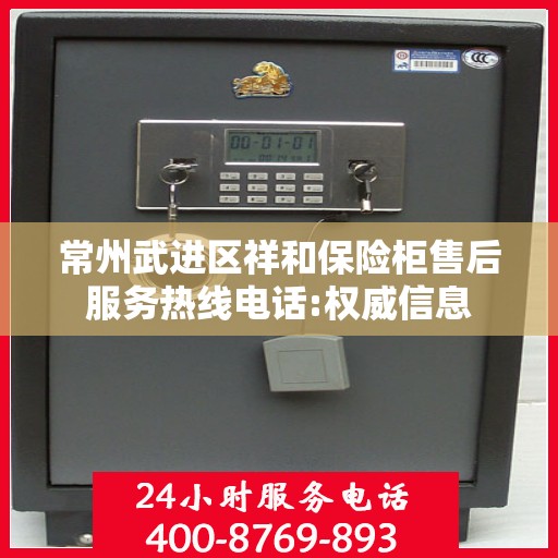 常州武进区祥和保险柜售后服务热线电话:权威信息