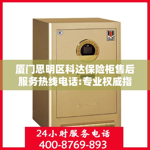 厦门思明区科达保险柜售后服务热线电话:专业权威指南