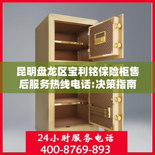 昆明盘龙区宝利铭保险柜售后服务热线电话:决策指南