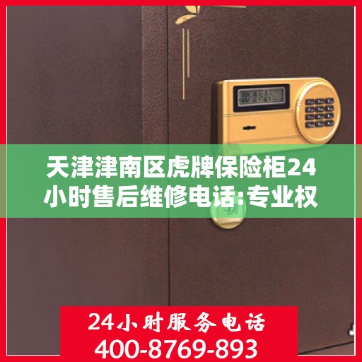 天津津南区虎牌保险柜24小时售后维修电话:专业权威指南