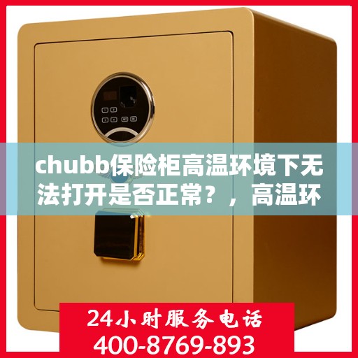 chubb保险柜高温环境下无法打开是否正常？，高温环境下Chubb保险柜无法打开是否正常？
