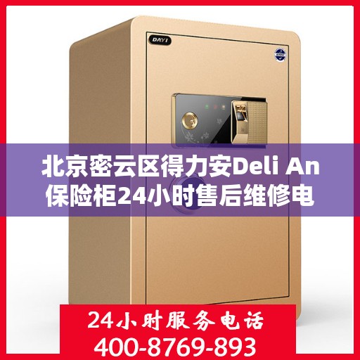 北京密云区得力安Deli An保险柜24小时售后维修电话:详细全面攻略