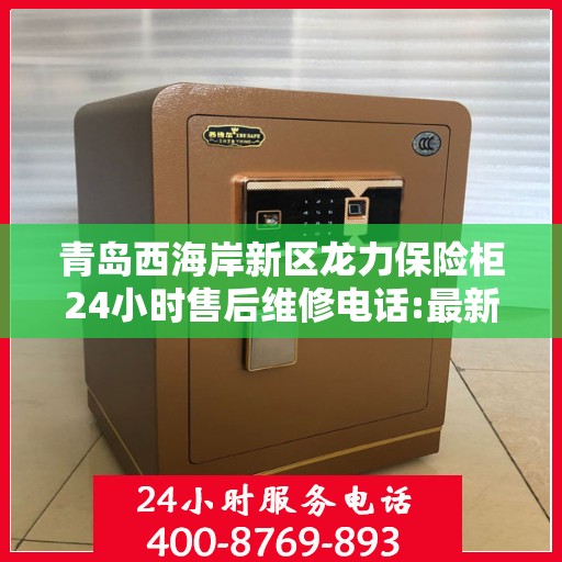 青岛西海岸新区龙力保险柜24小时售后维修电话:最新资讯