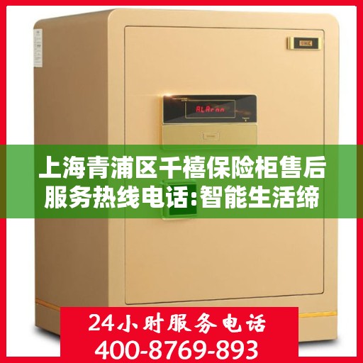 上海青浦区千禧保险柜售后服务热线电话:智能生活缔造者