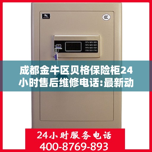 成都金牛区贝格保险柜24小时售后维修电话:最新动态