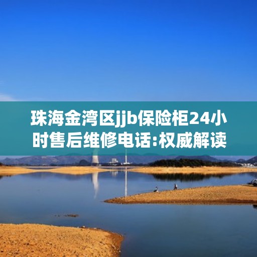 珠海金湾区jjb保险柜24小时售后维修电话:权威解读