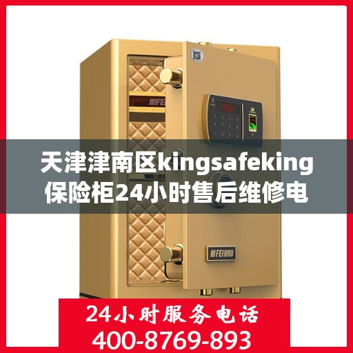 天津津南区kingsafeking保险柜24小时售后维修电话:详细全面攻略