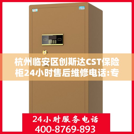 杭州临安区创斯达CST保险柜24小时售后维修电话:专业权威指南