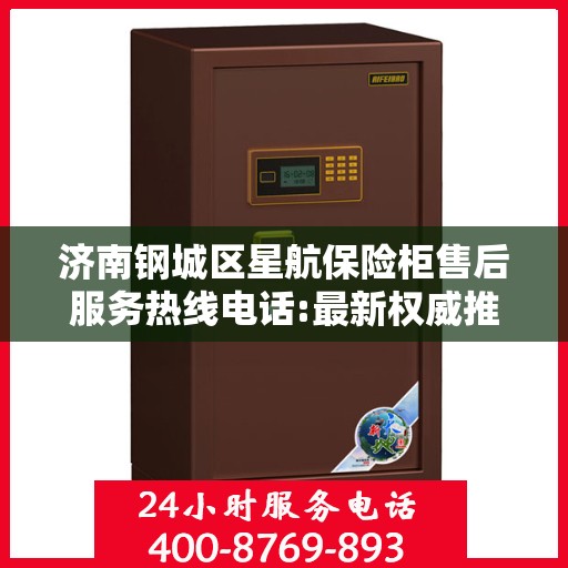 济南钢城区星航保险柜售后服务热线电话:最新权威推荐