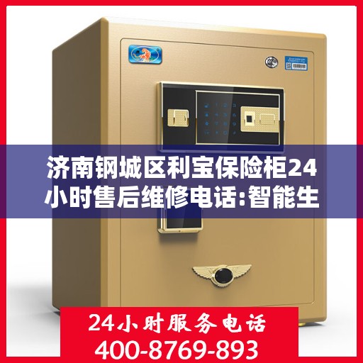 济南钢城区利宝保险柜24小时售后维修电话:智能生活缔造者