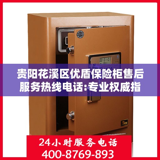 贵阳花溪区优盾保险柜售后服务热线电话:专业权威指南