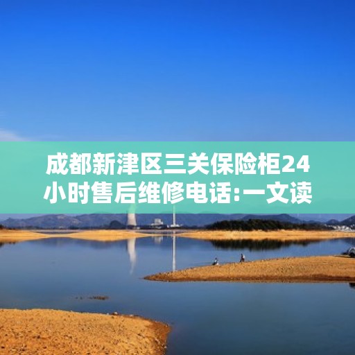 成都新津区三关保险柜24小时售后维修电话:一文读懂