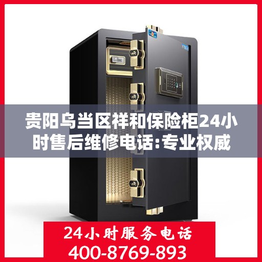 贵阳乌当区祥和保险柜24小时售后维修电话:专业权威指南