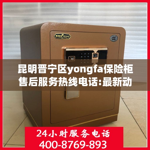 昆明晋宁区yongfa保险柜售后服务热线电话:最新动态