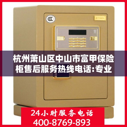 杭州萧山区中山市富甲保险柜售后服务热线电话:专业权威指南