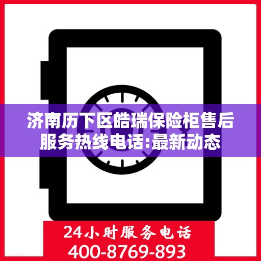 济南历下区皓瑞保险柜售后服务热线电话:最新动态