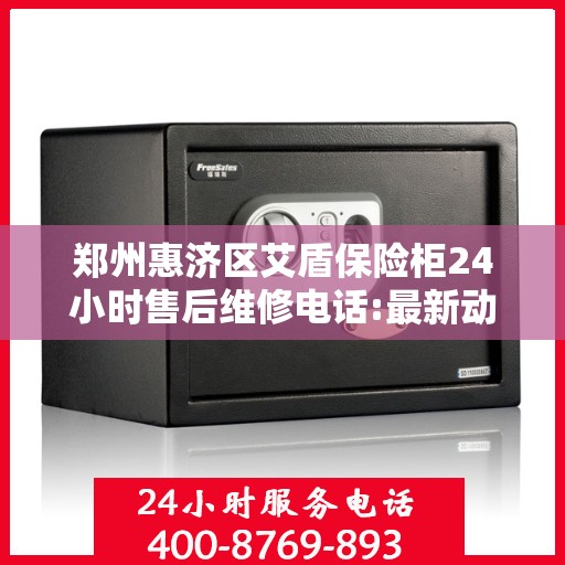 郑州惠济区艾盾保险柜24小时售后维修电话:最新动态