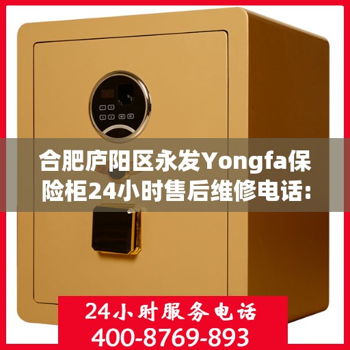 合肥庐阳区永发Yongfa保险柜24小时售后维修电话:权威信息