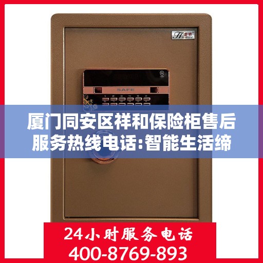 厦门同安区祥和保险柜售后服务热线电话:智能生活缔造者