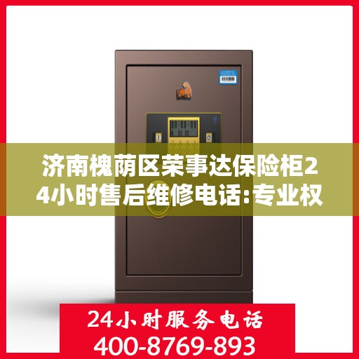 济南槐荫区荣事达保险柜24小时售后维修电话:专业权威指南