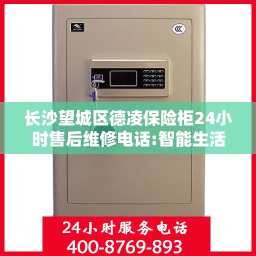 长沙望城区德凌保险柜24小时售后维修电话:智能生活缔造者