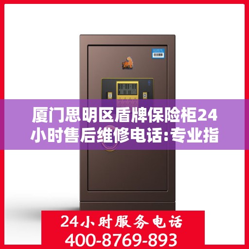 厦门思明区盾牌保险柜24小时售后维修电话:专业指南最新攻略