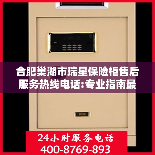 合肥巢湖市瑞星保险柜售后服务热线电话:专业指南最新攻略