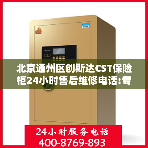 北京通州区创斯达CST保险柜24小时售后维修电话:专业指南最新攻略