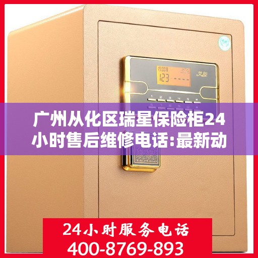 广州从化区瑞星保险柜24小时售后维修电话:最新动态