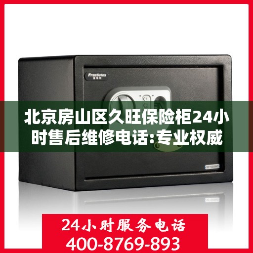 北京房山区久旺保险柜24小时售后维修电话:专业权威指南
