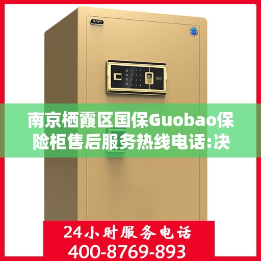 南京栖霞区国保Guobao保险柜售后服务热线电话:决策指南